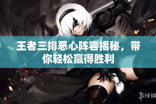 王者三排恶心阵容揭秘，带你轻松赢得胜利