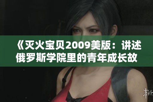《灭火宝贝2009美版：讲述俄罗斯学院里的青年成长故事》