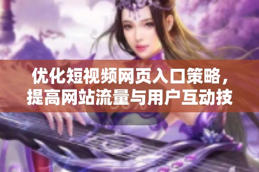 优化短视频网页入口策略，提高网站流量与用户互动技巧