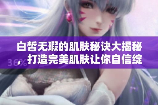 白皙无瑕的肌肤秘诀大揭秘，打造完美肌肤让你自信绽放