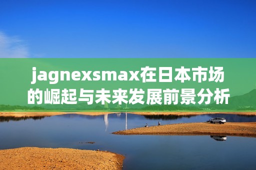 jagnexsmax在日本市场的崛起与未来发展前景分析