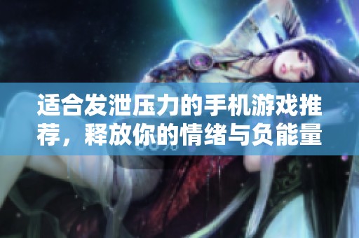 适合发泄压力的手机游戏推荐，释放你的情绪与负能量