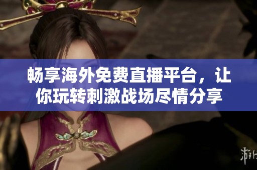 畅享海外免费直播平台，让你玩转刺激战场尽情分享
