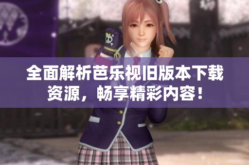 全面解析芭乐视旧版本下载资源，畅享精彩内容！