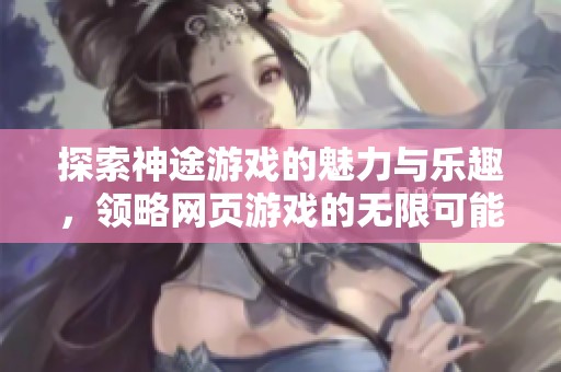探索神途游戏的魅力与乐趣，领略网页游戏的无限可能