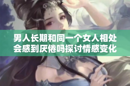 男人长期和同一个女人相处会感到厌倦吗探讨情感变化