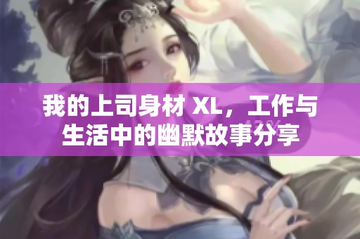 我的上司身材 XL，工作与生活中的幽默故事分享