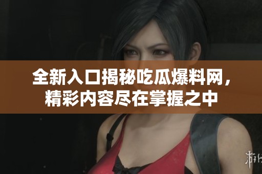 全新入口揭秘吃瓜爆料网，精彩内容尽在掌握之中