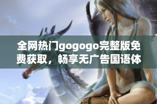 全网热门gogogo完整版免费获取，畅享无广告国语体验