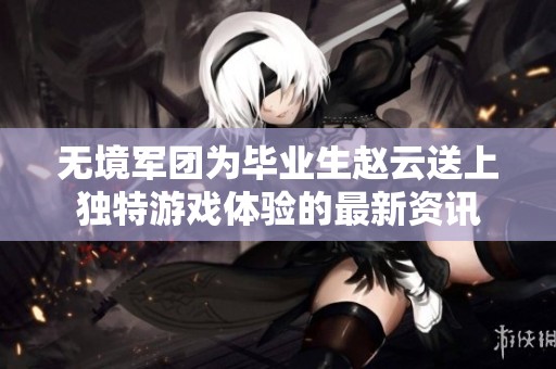 无境军团为毕业生赵云送上独特游戏体验的最新资讯