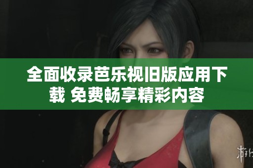 全面收录芭乐视旧版应用下载 免费畅享精彩内容