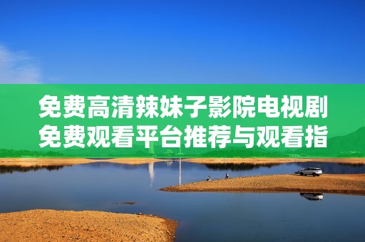 免费高清辣妹子影院电视剧免费观看平台推荐与观看指南