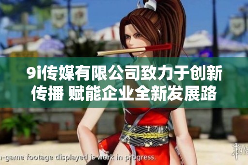 9i传媒有限公司致力于创新传播 赋能企业全新发展路径