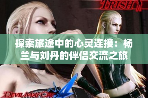 探索旅途中的心灵连接：杨兰与刘丹的伴侣交流之旅