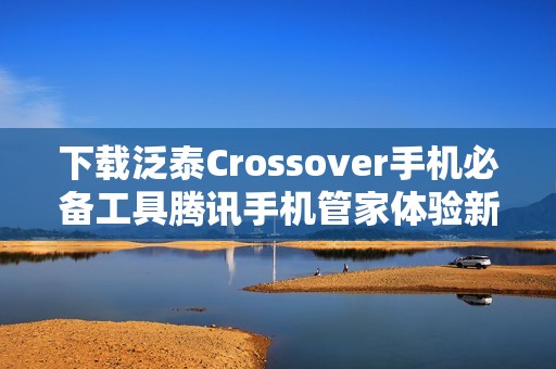 下载泛泰Crossover手机必备工具腾讯手机管家体验新功能