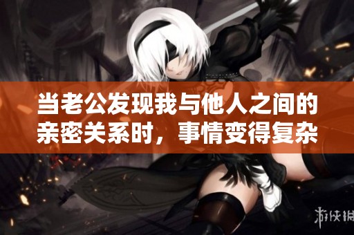 当老公发现我与他人之间的亲密关系时，事情变得复杂了