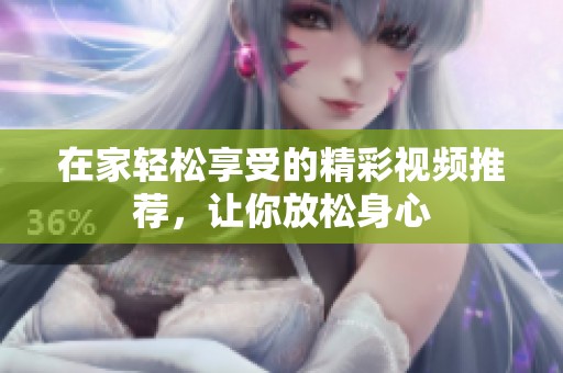 在家轻松享受的精彩视频推荐，让你放松身心