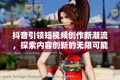 抖音引领短视频创作新潮流，探索内容创新的无限可能