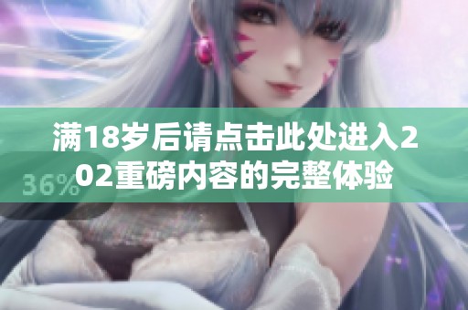 满18岁后请点击此处进入202重磅内容的完整体验