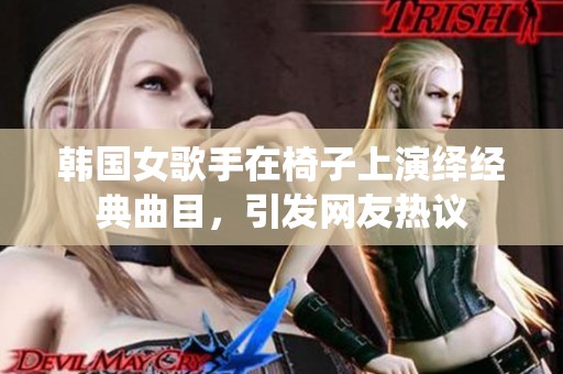韩国女歌手在椅子上演绎经典曲目，引发网友热议