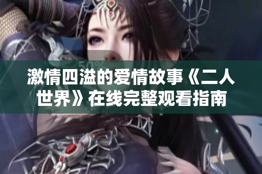 激情四溢的爱情故事《二人世界》在线完整观看指南