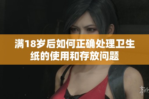满18岁后如何正确处理卫生纸的使用和存放问题