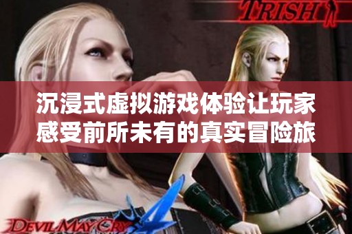 沉浸式虚拟游戏体验让玩家感受前所未有的真实冒险旅程