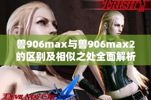 兽906max与兽906max2的区别及相似之处全面解析