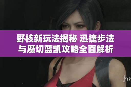 野核新玩法揭秘 迅捷步法与魔切蓝凯攻略全面解析
