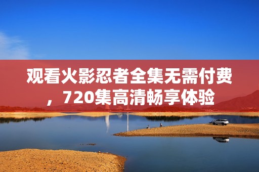 观看火影忍者全集无需付费，720集高清畅享体验