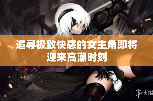 追寻极致快感的女主角即将迎来高潮时刻