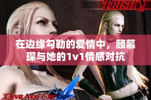 在边缘勾勒的爱情中，顾慕琛与她的1v1情感对抗