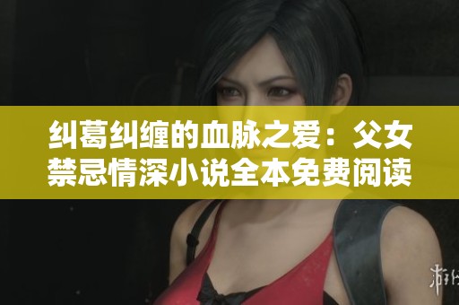 纠葛纠缠的血脉之爱：父女禁忌情深小说全本免费阅读
