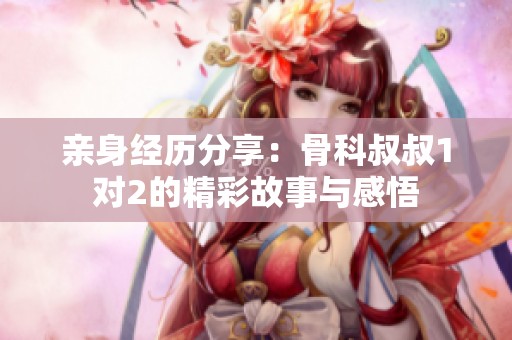 亲身经历分享：骨科叔叔1对2的精彩故事与感悟