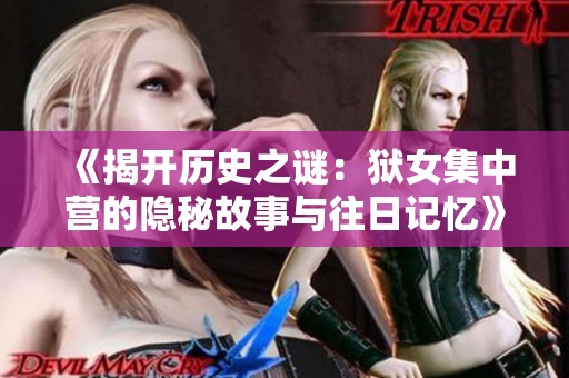 《揭开历史之谜：狱女集中营的隐秘故事与往日记忆》