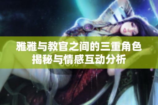 雅雅与教官之间的三重角色揭秘与情感互动分析