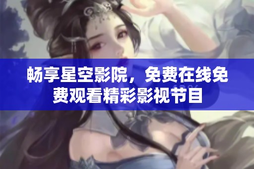 畅享星空影院，免费在线免费观看精彩影视节目