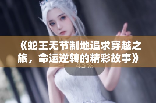 《蛇王无节制地追求穿越之旅，命运逆转的精彩故事》