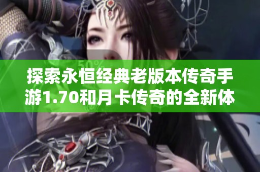 探索永恒经典老版本传奇手游1.70和月卡传奇的全新体验