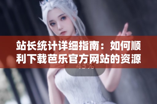 站长统计详细指南：如何顺利下载芭乐官方网站的资源