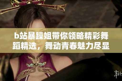 b站暴躁姐带你领略精彩舞蹈精选，舞动青春魅力尽显