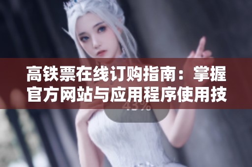 高铁票在线订购指南：掌握官方网站与应用程序使用技巧