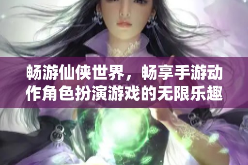 畅游仙侠世界，畅享手游动作角色扮演游戏的无限乐趣