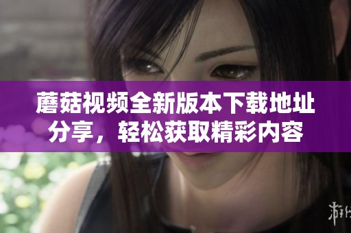 蘑菇视频全新版本下载地址分享，轻松获取精彩内容