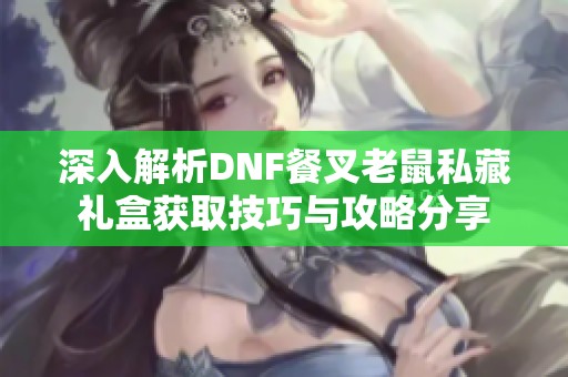 深入解析DNF餐叉老鼠私藏礼盒获取技巧与攻略分享