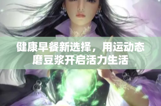 健康早餐新选择，用运动态磨豆浆开启活力生活
