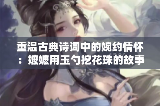 重温古典诗词中的婉约情怀：嬷嬷用玉勺挖花珠的故事解析