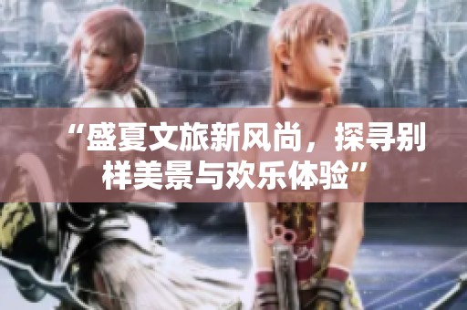 “盛夏文旅新风尚，探寻别样美景与欢乐体验”