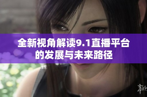 全新视角解读9.1直播平台的发展与未来路径