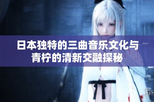 日本独特的三曲音乐文化与青柠的清新交融探秘
